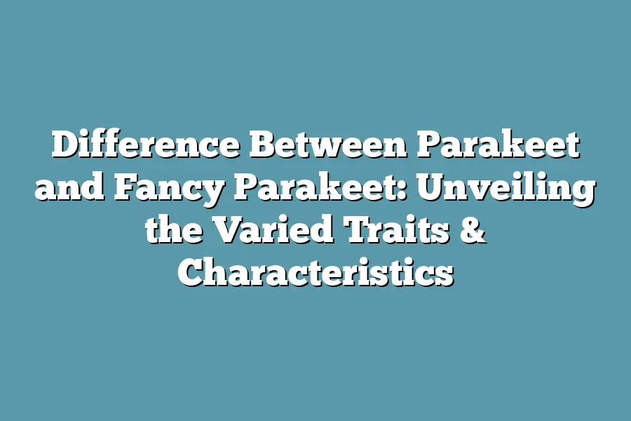 Difference Between Parakeet and Fancy Parakeet: Unveiling the Varied Traits & Characteristics